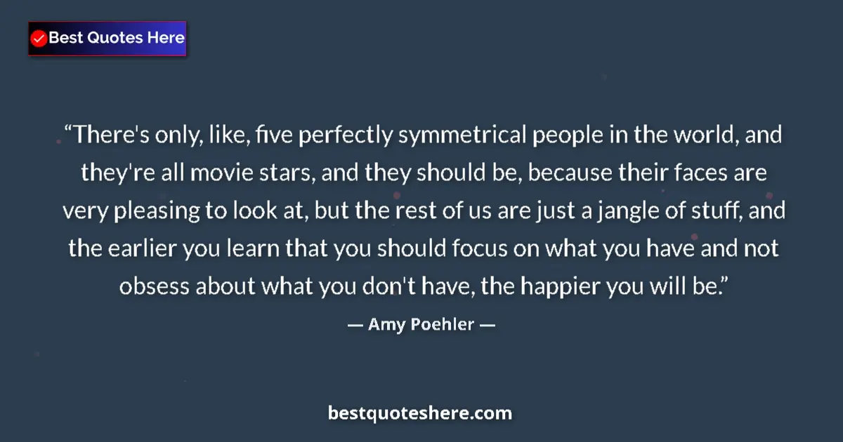 Quote by Amy Poehler: There's only, like, five perfectly symmetrical people in the world, and they're all movie stars, and...