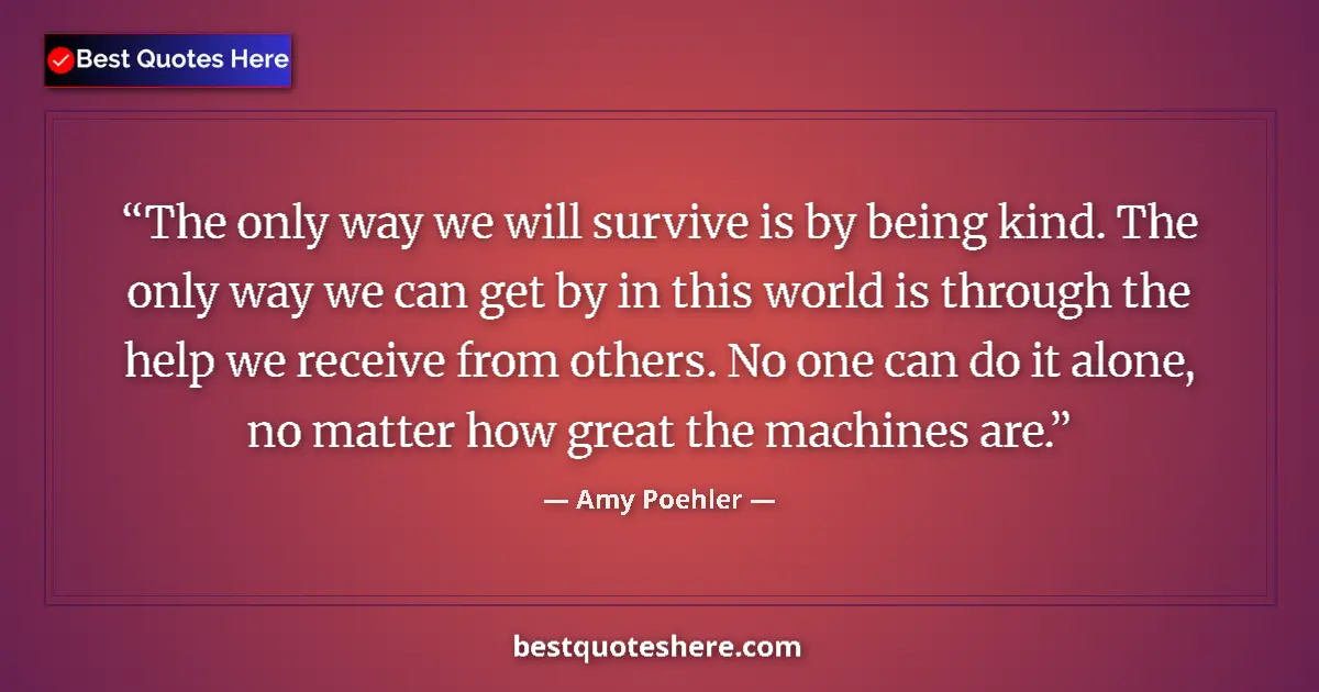 Quote by Amy Poehler: The only way we will survive is by being kind. The only way we can get by in this world is through t...