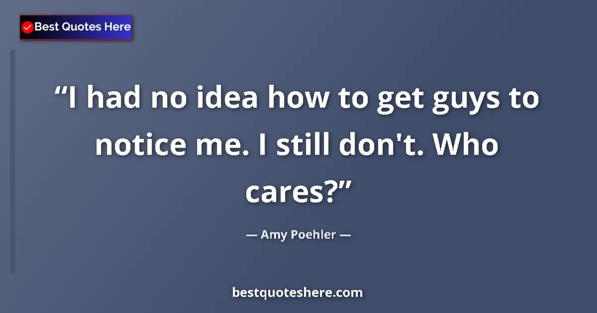 Quote by Amy Poehler: I had no idea how to get guys to notice me. I still don't. Who cares?...