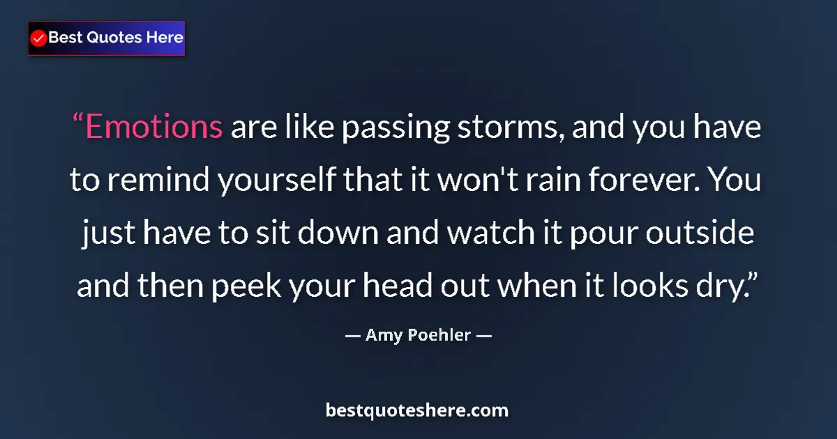 Quote by Amy Poehler: Emotions are like passing storms, and you have to remind yourself that it won't rain forever. You ju...