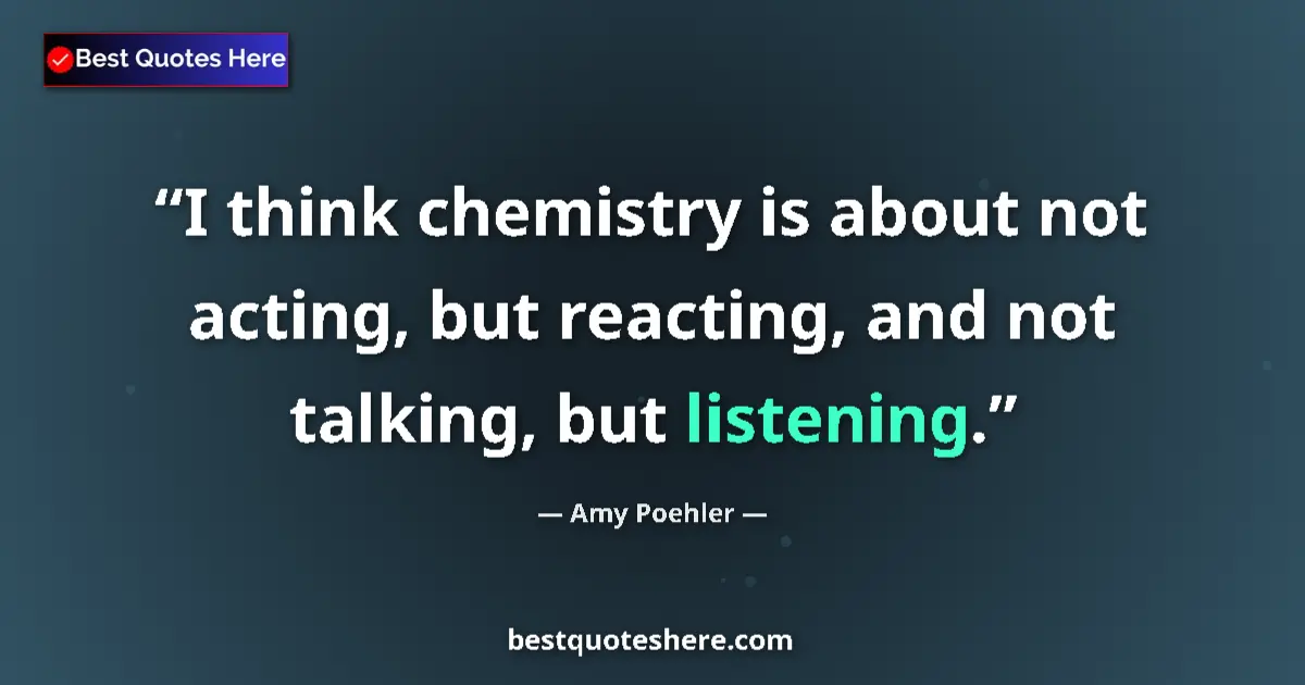 Quote by Amy Poehler: I think chemistry is about not acting, but reacting, and not talking, but listening....