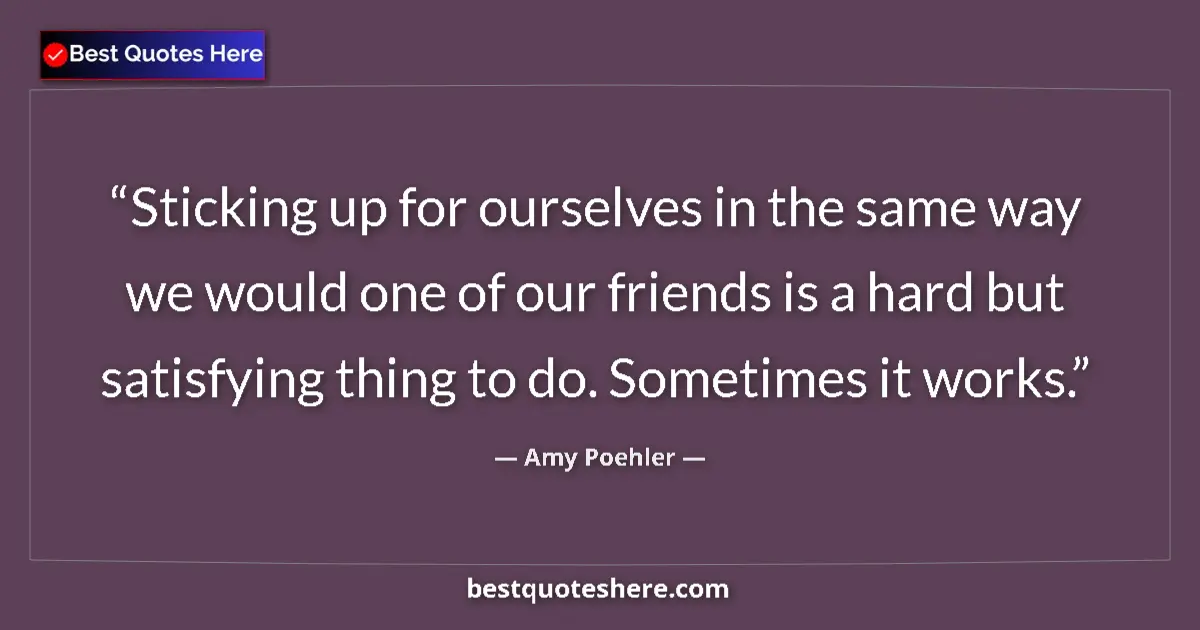 Quote by Amy Poehler: Sticking up for ourselves in the same way we would one of our friends is a hard but satisfying thing...