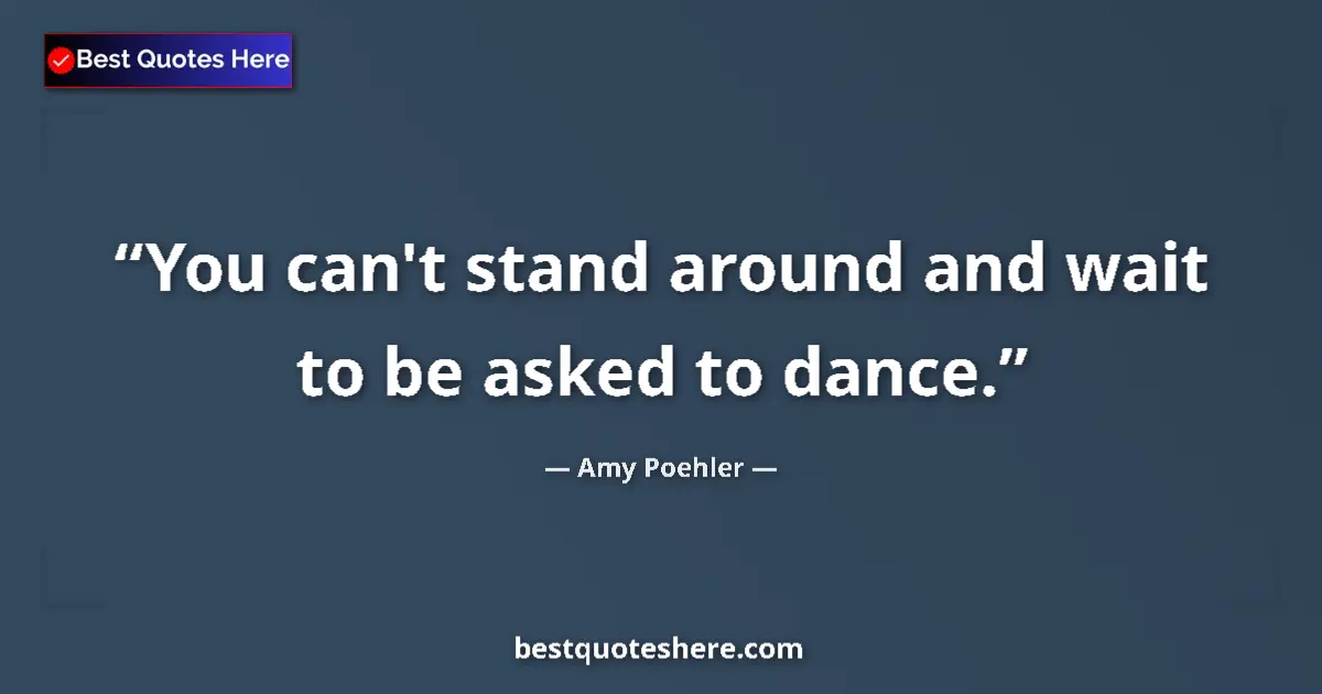 Quote by Amy Poehler: You can't stand around and wait to be asked to dance....