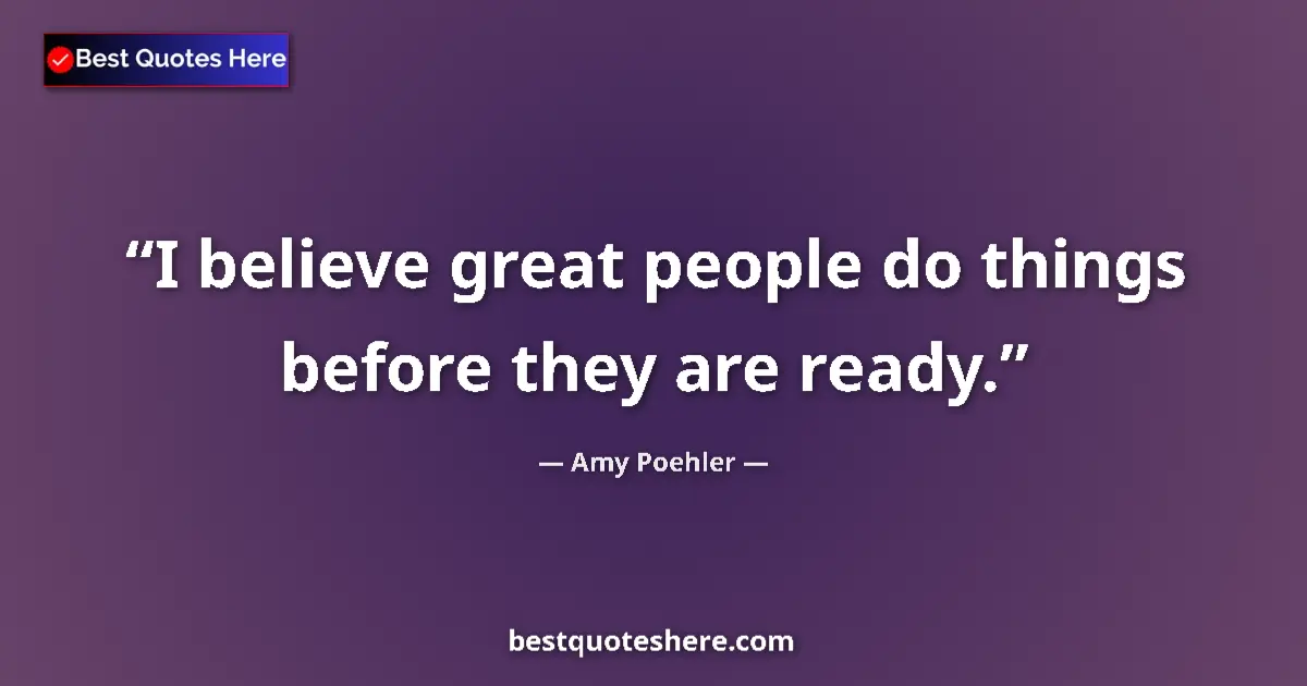 Quote by Amy Poehler: I believe great people do things before they are ready....