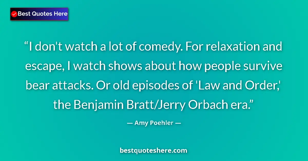 Quote by Amy Poehler: I don't watch a lot of comedy. For relaxation and escape, I watch shows about how people survive bea...