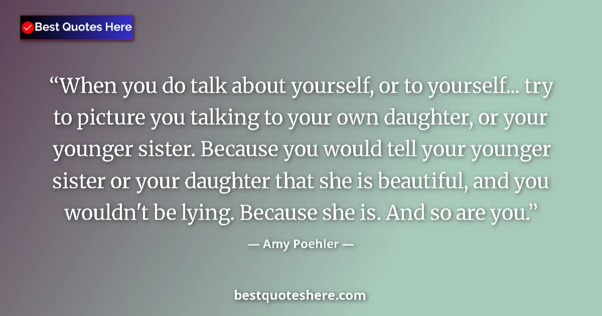 Quote by Amy Poehler: When you do talk about yourself, or to yourself... try to picture you talking to your own daughter, ...