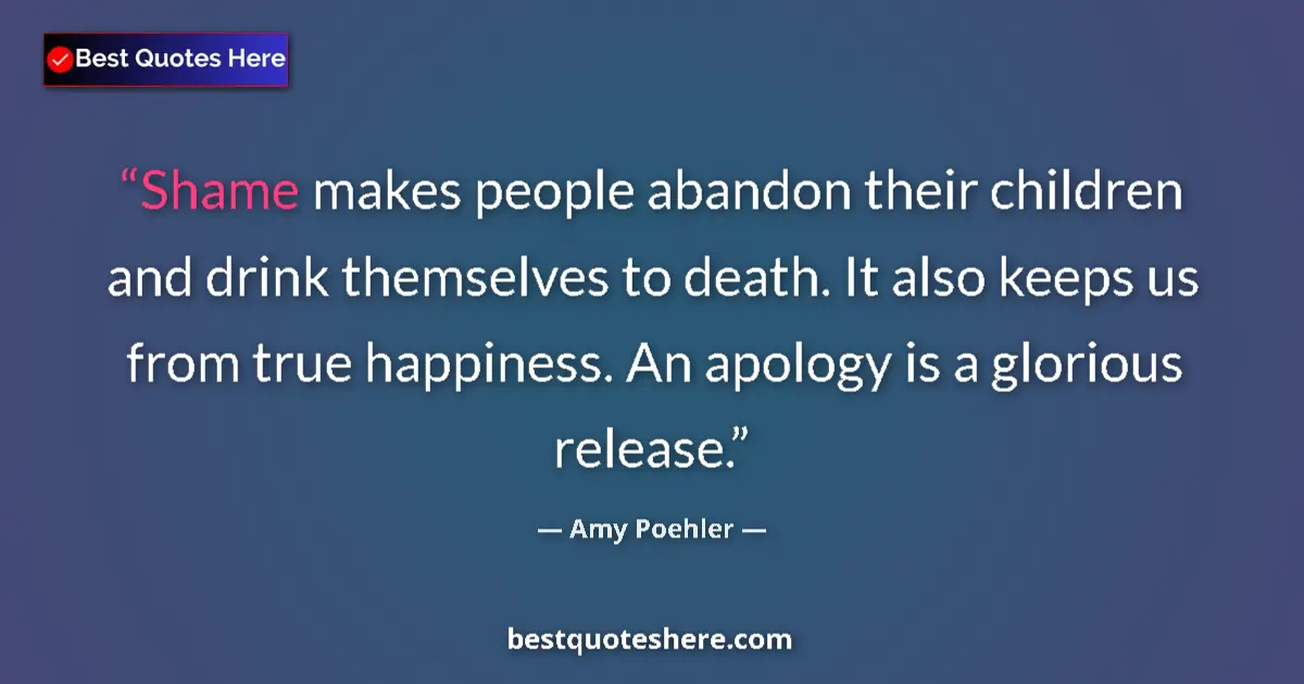 Quote by Amy Poehler: Shame makes people abandon their children and drink themselves to death. It also keeps us from true ...