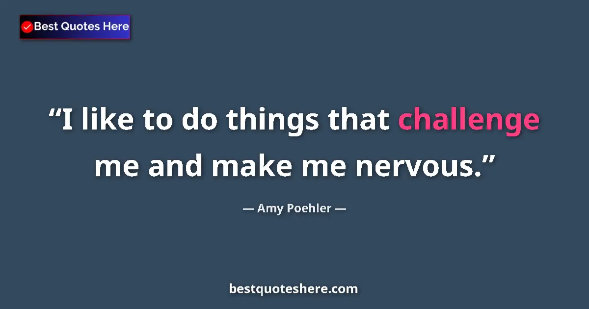 Quote by Amy Poehler: I like to do things that challenge me and make me nervous....