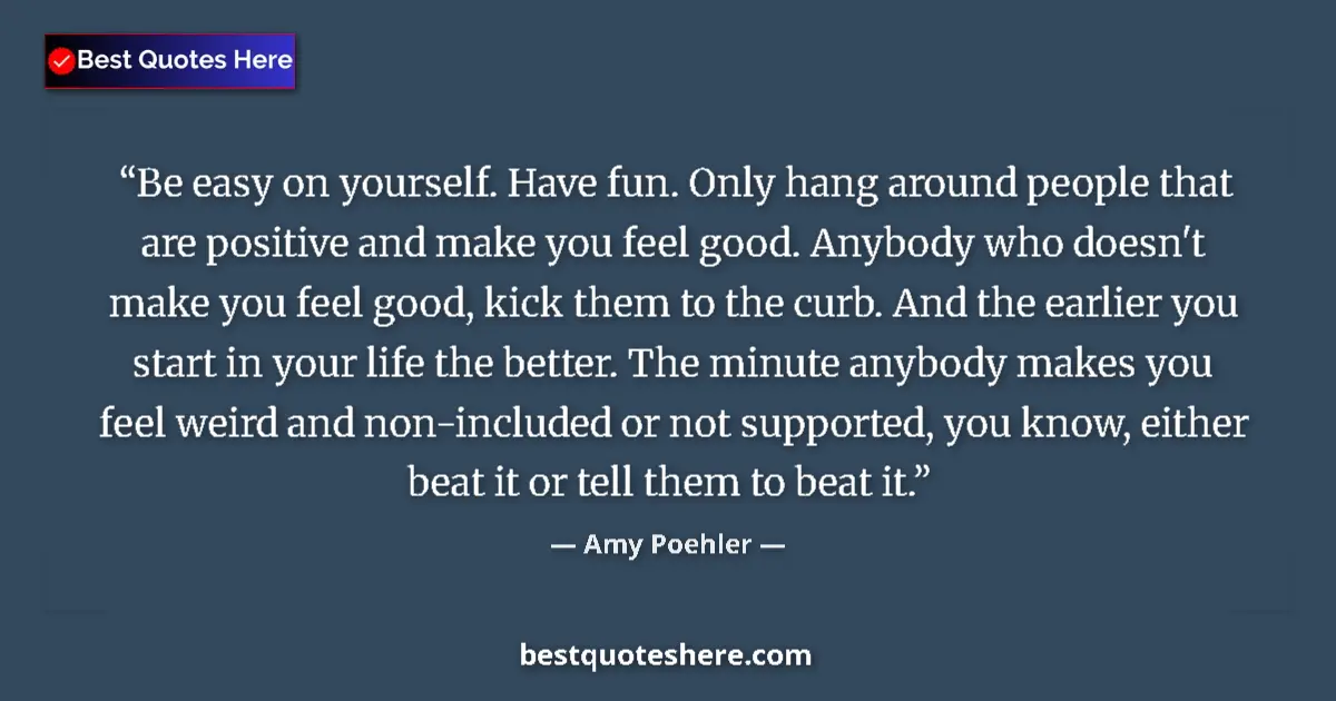Quote by Amy Poehler: Be easy on yourself. Have fun. Only hang around people that are positive and make you feel good. Any...