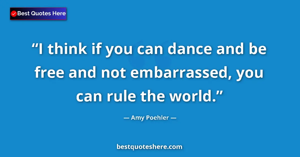 Quote by Amy Poehler: I think if you can dance and be free and not embar