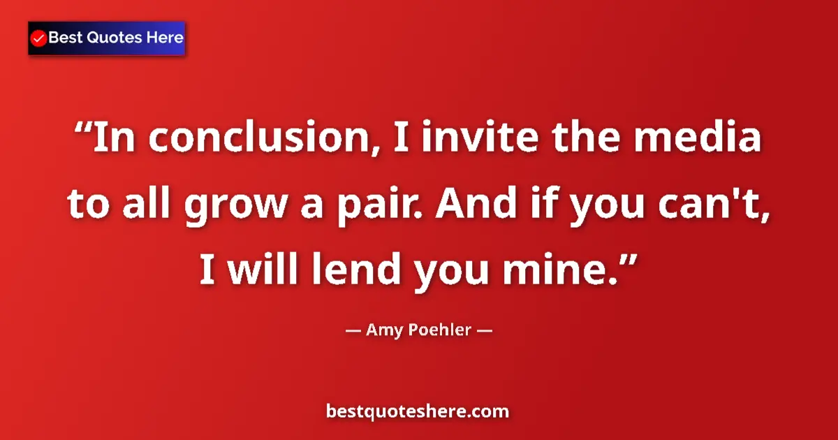 Quote by Amy Poehler: In conclusion, I invite the media to all grow a pair. And if you can't, I will lend you mine....
