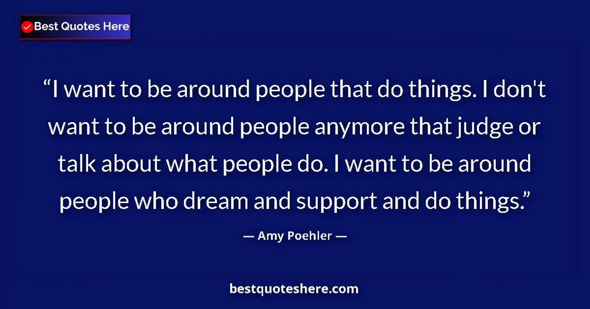 Image for the quote by Amy Poehler: I want to be around people that do things. I don't want to be around people anymore that judge or ta...