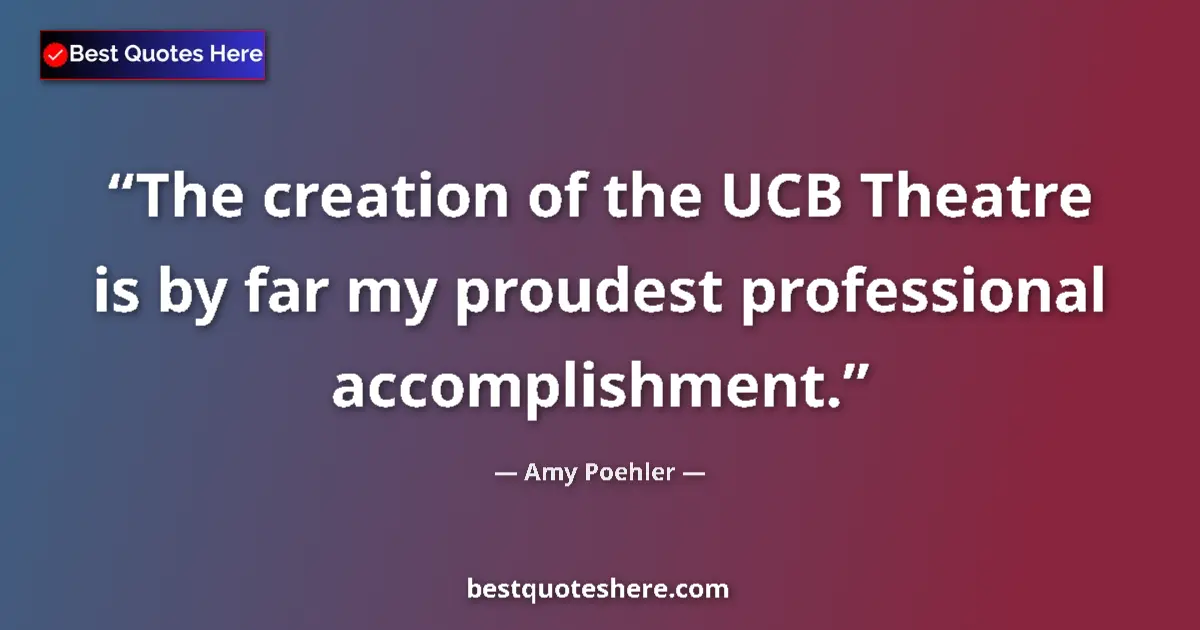 Quote by Amy Poehler: The creation of the UCB Theatre is by far my proudest professional accomplishment....