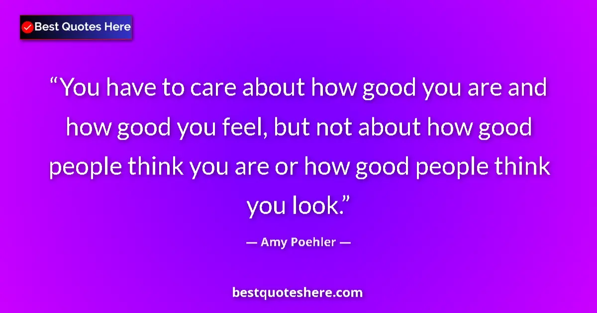 Quote by Amy Poehler: You have to care about how good you are and how good you feel, but not about how good people think y...