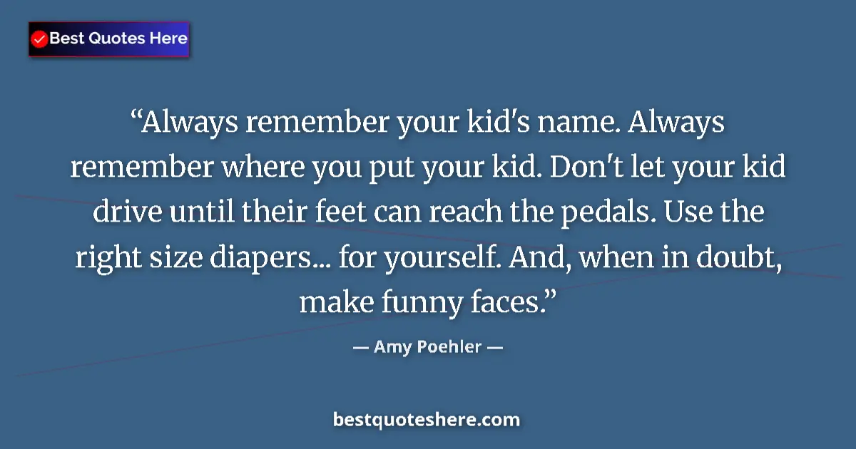 Quote by Amy Poehler: Always remember your kid's name. Always remember where you put your kid. Don't let your kid drive un...