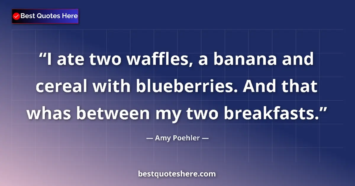 Quote by Amy Poehler: I ate two waffles, a banana and cereal with blueberries. And that whas between my two breakfasts....