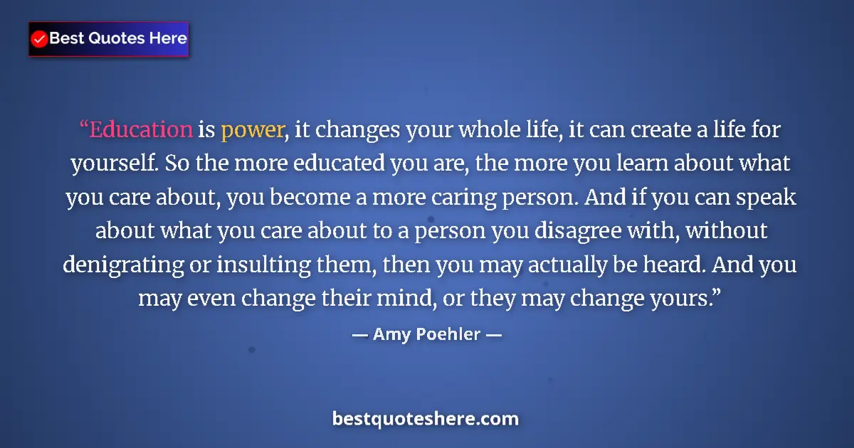 Quote by Amy Poehler: Education is power, it changes your whole life, it can create a life for yourself. So the more educa...