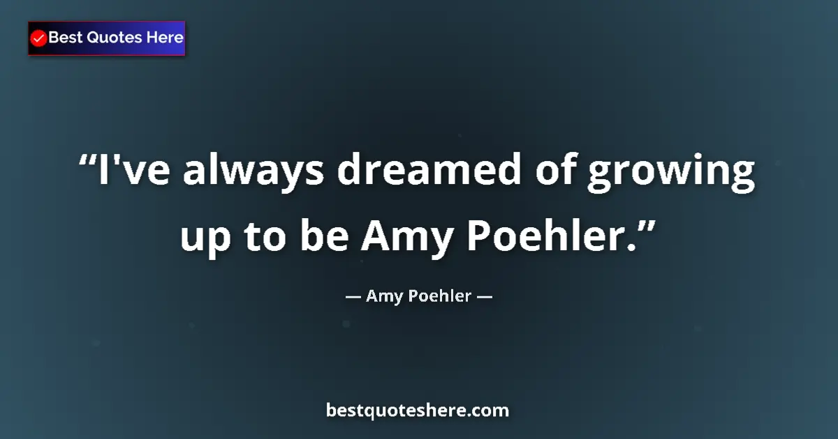 Quote by Amy Poehler: I've always dreamed of growing up to be Amy Poehler....
