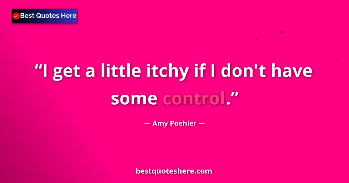 Quote by Amy Poehler: I get a little itchy if I don't have some control....