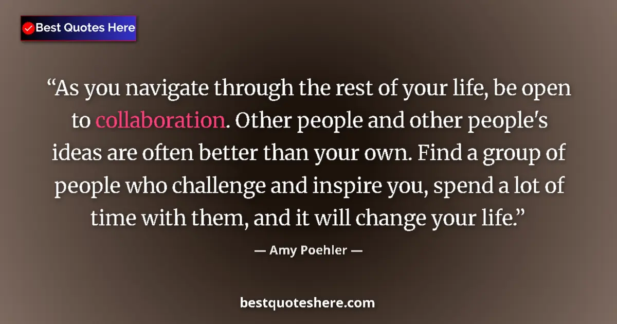 Quote by Amy Poehler: As you navigate through the rest of your life, be open to collaboration. Other people and other peop...