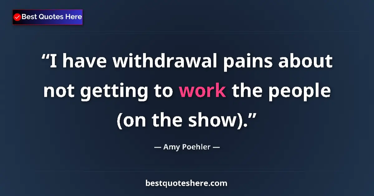 Quote by Amy Poehler: I have withdrawal pains about not getting to work the people (on the show)....