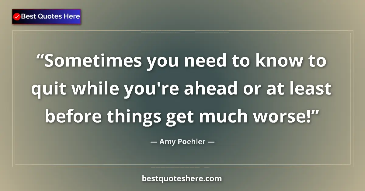 Quote by Amy Poehler: Sometimes you need to know to quit while you're ahead or at least before things get much worse!...