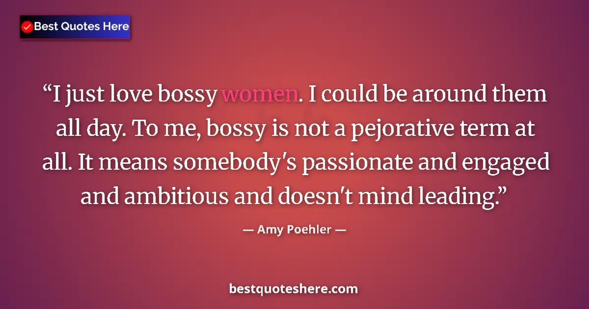 Quote by Amy Poehler: I just love bossy women. I could be around them all day. To me, bossy is not a pejorative term at al...