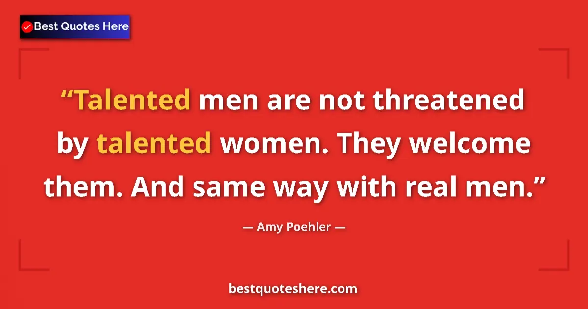 Quote by Amy Poehler: Talented men are not threatened by talented women. They welcome them. And same way with real men....