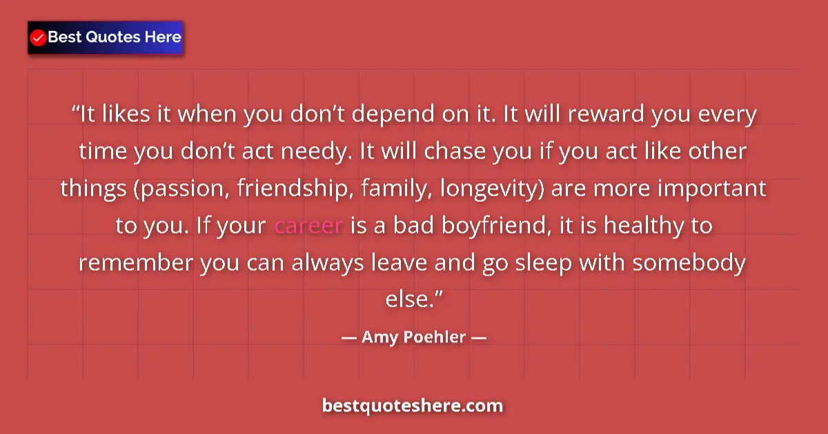 Quote by Amy Poehler: It likes it when you don’t depend on it. It will reward you every time you don’t act needy. It will ...