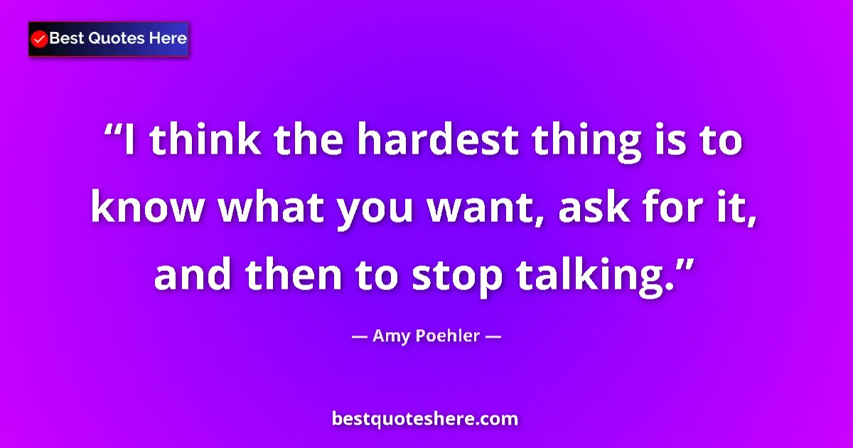 Quote by Amy Poehler: I think the hardest thing is to know what you want, ask for it, and then to stop talking....