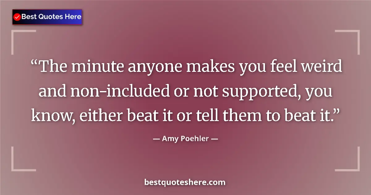Quote by Amy Poehler: The minute anyone makes you feel weird and non-included or not supported, you know, either beat it o...