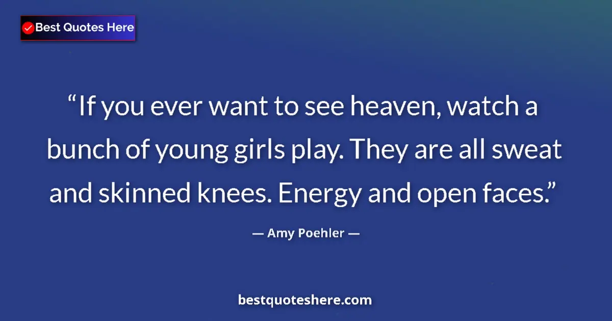 Quote by Amy Poehler: If you ever want to see heaven, watch a bunch of young girls play. They are all sweat and skinned kn...