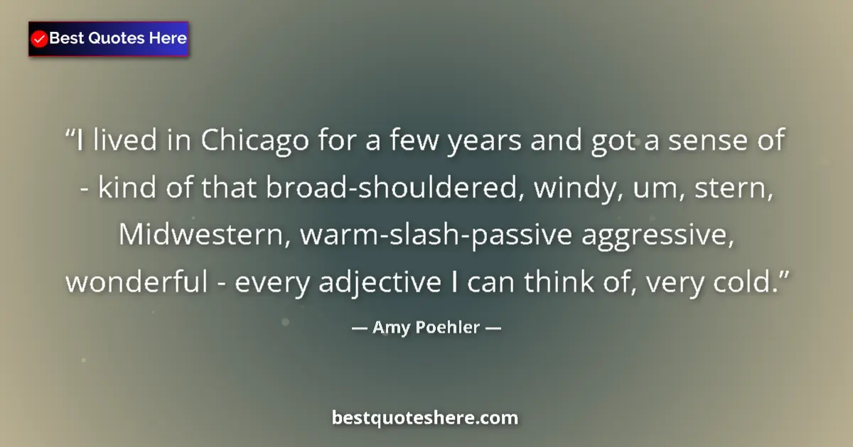 Quote by Amy Poehler: I lived in Chicago for a few years and got a sense of - kind of that broad-shouldered, windy, um, st...