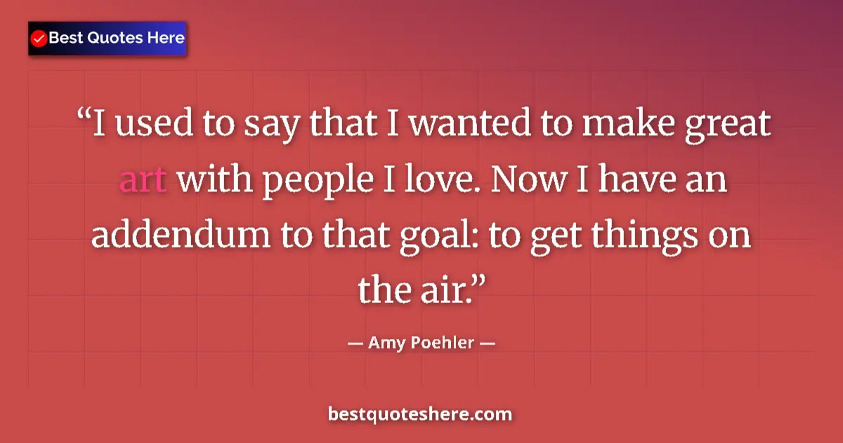 Quote by Amy Poehler: I used to say that I wanted to make great art with people I love. Now I have an addendum to that goa...