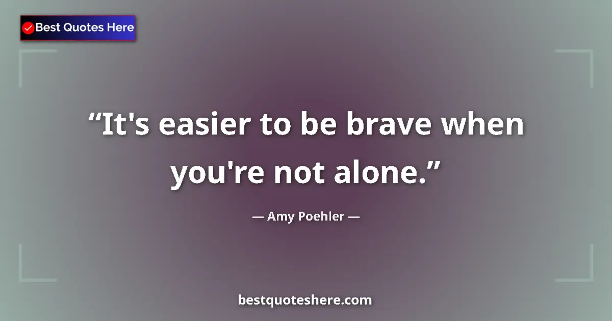 Quote by Amy Poehler: It's easier to be brave when you're not alone....