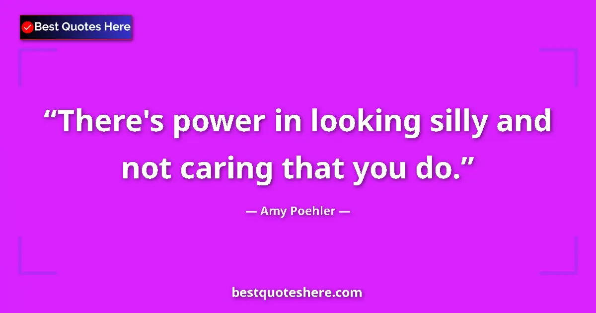 Quote by Amy Poehler: There's power in looking silly and not caring that you do....