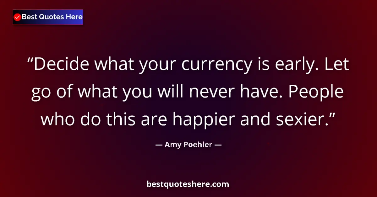 Quote by Amy Poehler: Decide what your currency is early. Let go of what you will never have. People who do this are happi...