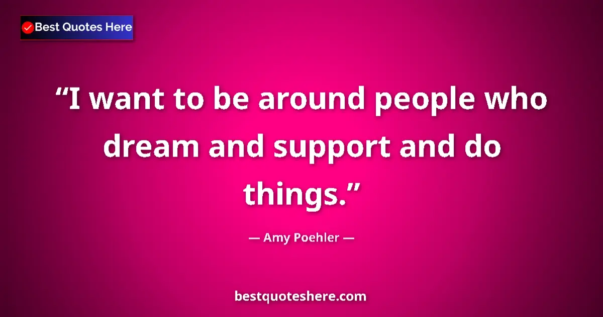 Quote by Amy Poehler: I want to be around people who dream and support a