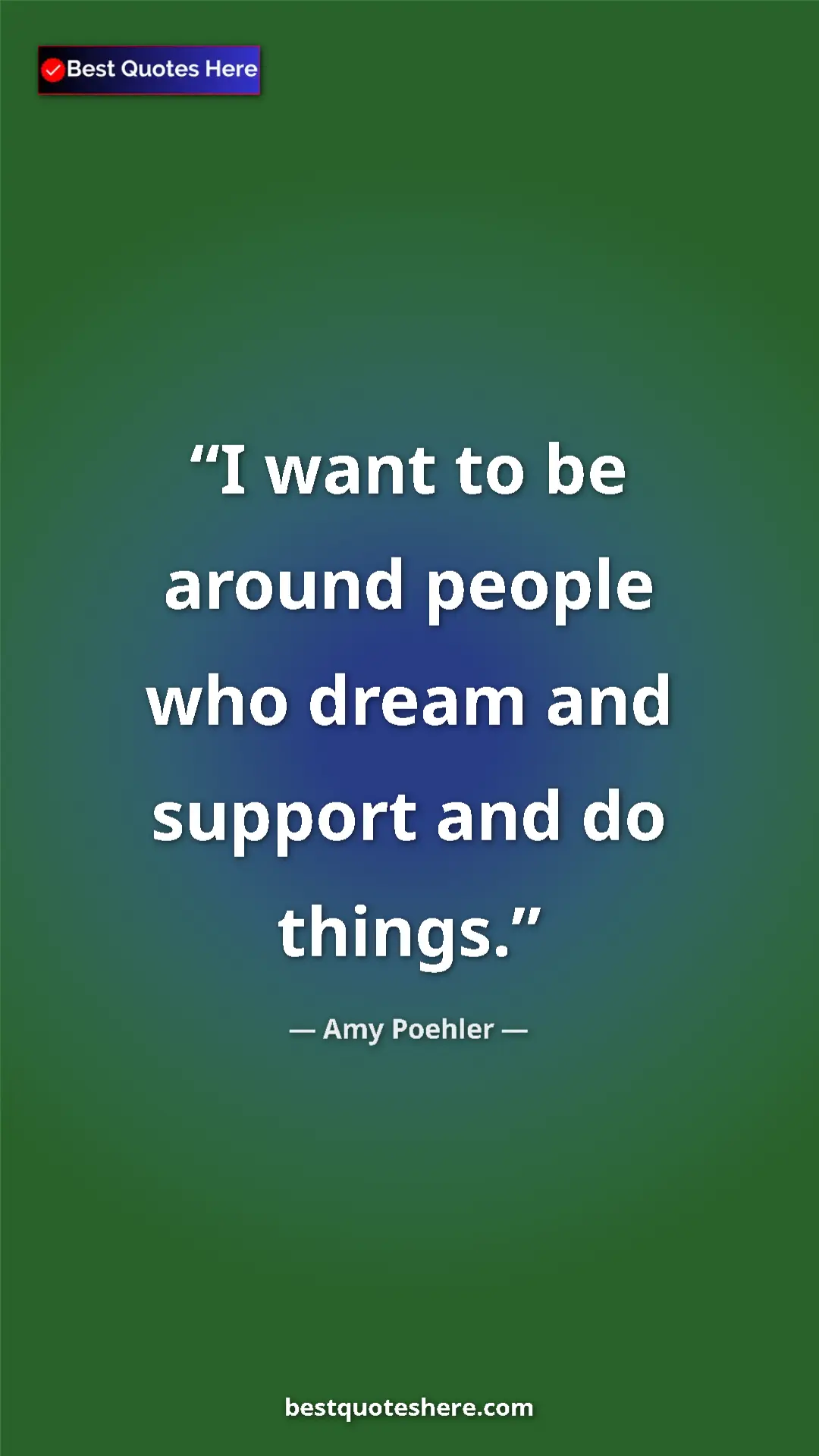 Amy Poehler Quote Card: "I want to be around people who dream and support and do..." Pinterest quote poster by Amy Poehler: "I want to be around people who dream and support and do..."