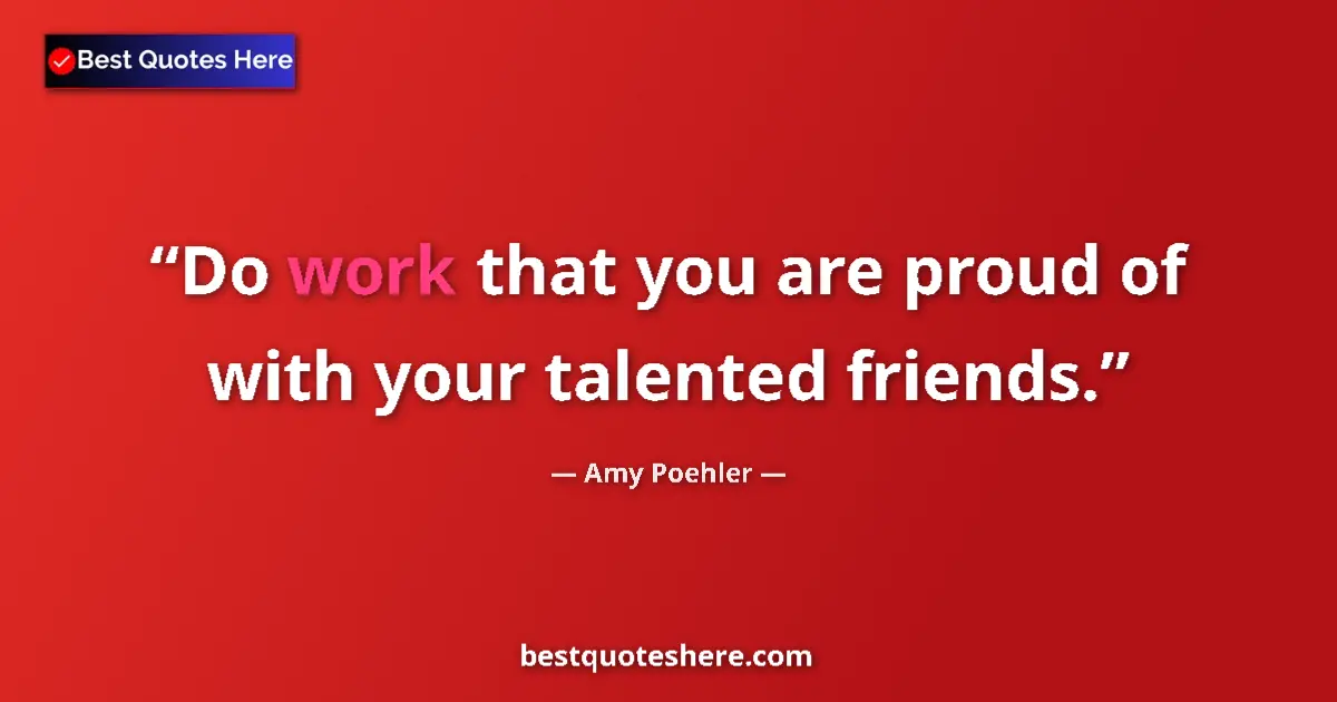 Quote by Amy Poehler: Do work that you are proud of with your talented friends....