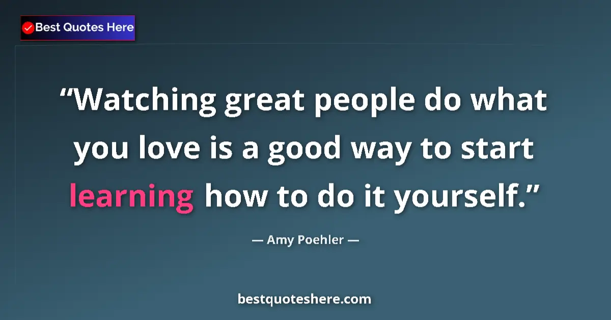 Quote by Amy Poehler: Watching great people do what you love is a good way to start learning how to do it yourself....