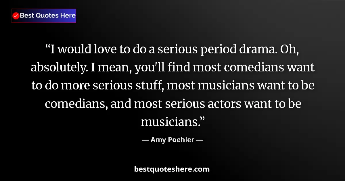 Quote by Amy Poehler: I would love to do a serious period drama. Oh, absolutely. I mean, you'll find most comedians want t...
