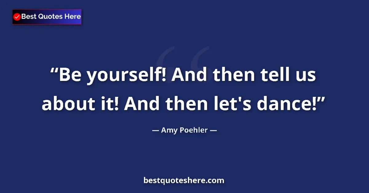Quote by Amy Poehler: Be yourself! And then tell us about it! And then let's dance!...