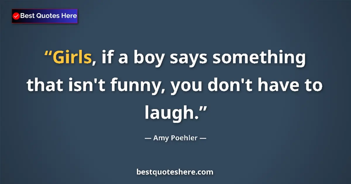 Quote by Amy Poehler: Girls, if a boy says something that isn't funny, you don't have to laugh....