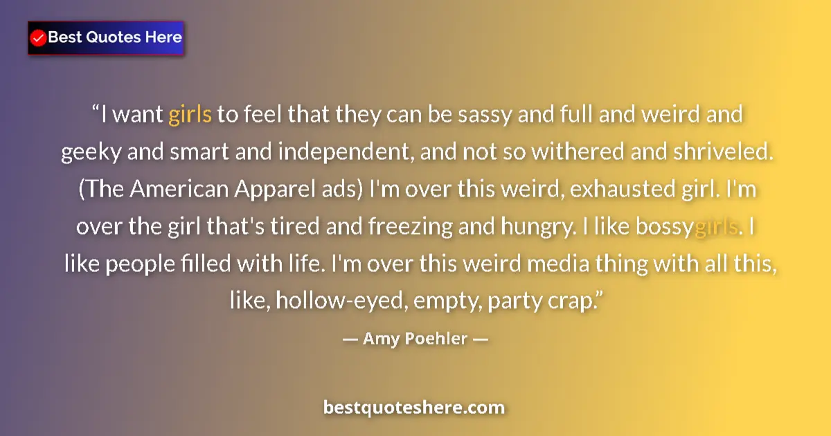 Quote by Amy Poehler: I want girls to feel that they can be sassy and full and weird and geeky and smart and independent, ...