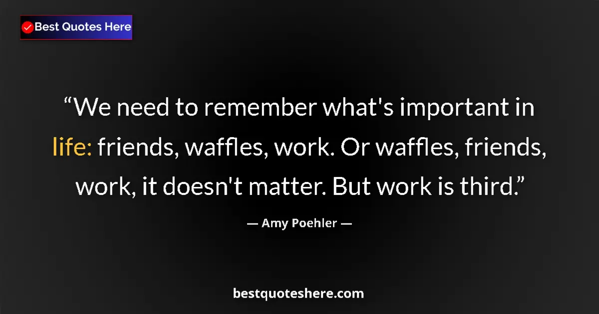 Quote by Amy Poehler: We need to remember what's important in life: friends, waffles, work. Or waffles, friends, work, it ...