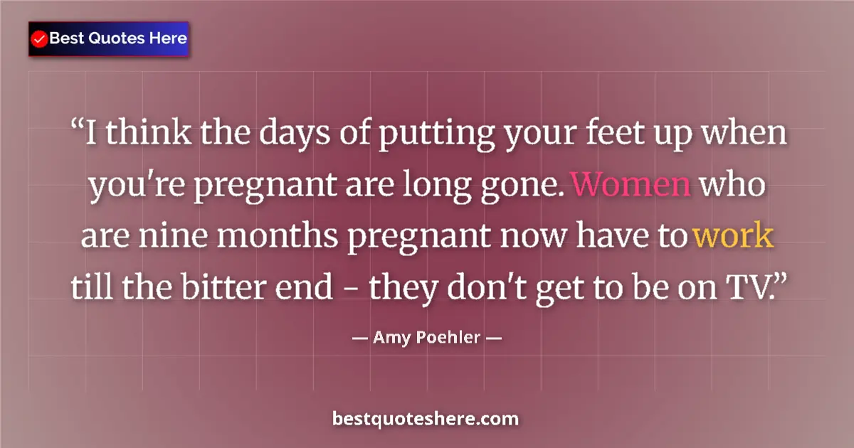 Quote by Amy Poehler: I think the days of putting your feet up when you're pregnant are long gone. Women who are nine mont...