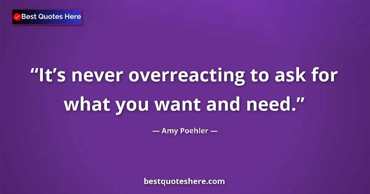 Quote by Amy Poehler: It’s never overreacting to ask for what you want and need....