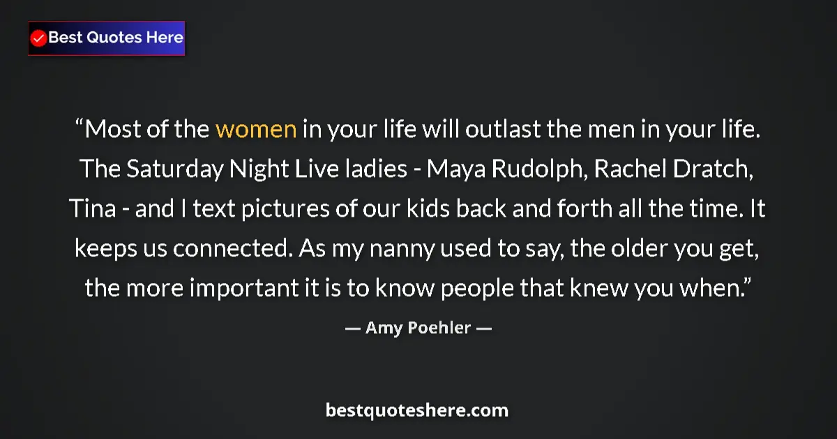 Quote by Amy Poehler: Most of the women in your life will outlast the men in your life. The Saturday Night Live ladies - M...
