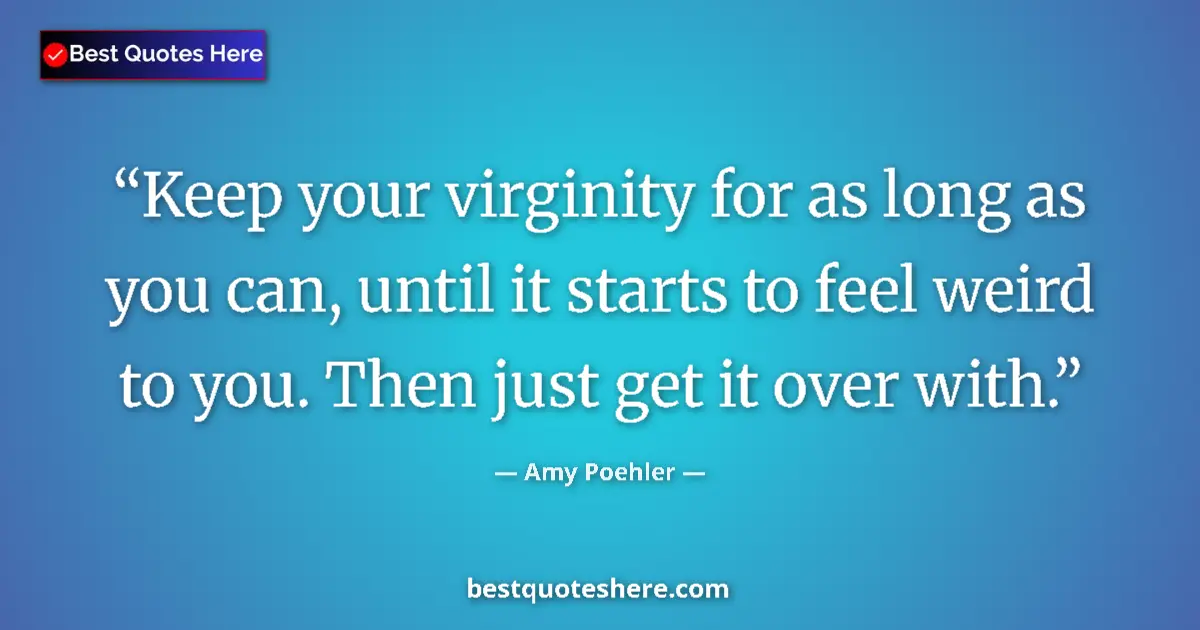 Quote by Amy Poehler: Keep your virginity for as long as you can, until it starts to feel weird to you. Then just get it o...